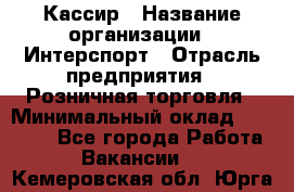 Кассир › Название организации ­ Интерспорт › Отрасль предприятия ­ Розничная торговля › Минимальный оклад ­ 15 000 - Все города Работа » Вакансии   . Кемеровская обл.,Юрга г.